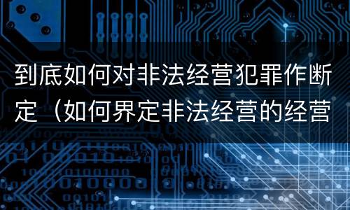 到底如何对非法经营犯罪作断定（如何界定非法经营的经营行为）