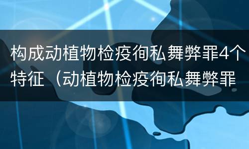 构成动植物检疫徇私舞弊罪4个特征（动植物检疫徇私舞弊罪与动植物检疫失职罪的区别在于）