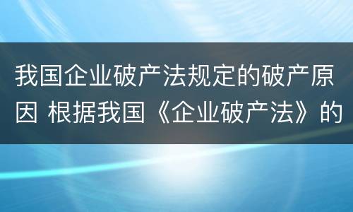 我国企业破产法规定的破产原因 根据我国《企业破产法》的规定,破产是指
