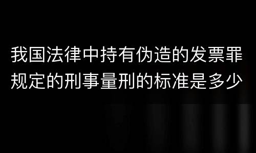 我国法律中持有伪造的发票罪规定的刑事量刑的标准是多少