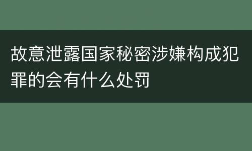 故意泄露国家秘密涉嫌构成犯罪的会有什么处罚