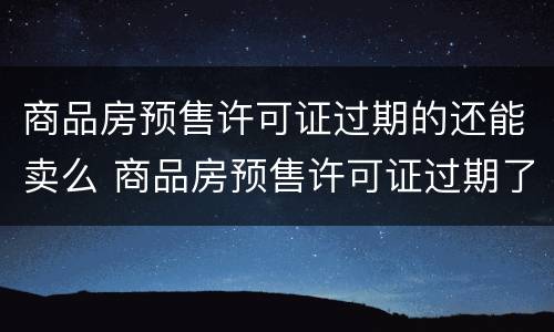 商品房预售许可证过期的还能卖么 商品房预售许可证过期了可以买吗