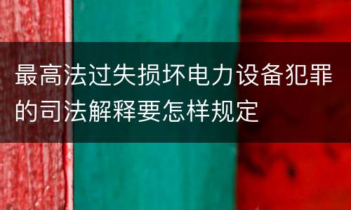 最高法过失损坏电力设备犯罪的司法解释要怎样规定
