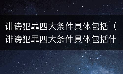 诽谤犯罪四大条件具体包括（诽谤犯罪四大条件具体包括什么）