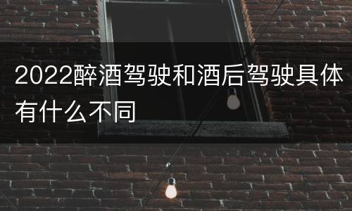 2022醉酒驾驶和酒后驾驶具体有什么不同