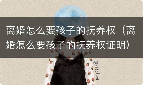 离婚怎么要孩子的抚养权（离婚怎么要孩子的抚养权证明）