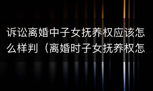 诉讼离婚中子女抚养权应该怎么样判（离婚时子女抚养权怎么判）