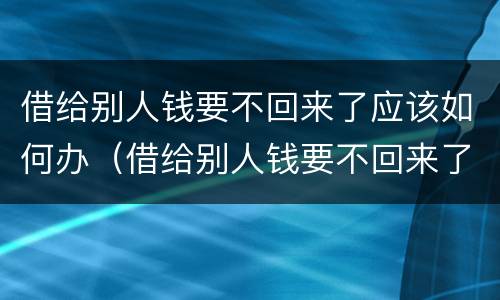 借给别人钱要不回来了应该如何办（借给别人钱要不回来了怎么办）