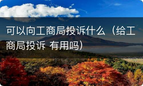 可以向工商局投诉什么（给工商局投诉 有用吗）
