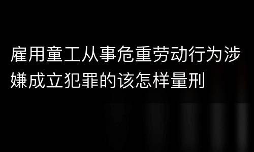 雇用童工从事危重劳动行为涉嫌成立犯罪的该怎样量刑