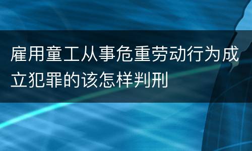 雇用童工从事危重劳动行为成立犯罪的该怎样判刑