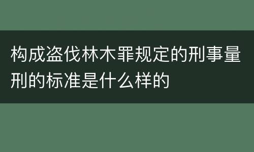 构成盗伐林木罪规定的刑事量刑的标准是什么样的