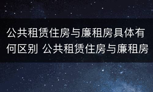 公共租赁住房与廉租房具体有何区别 公共租赁住房与廉租房具体有何区别和联系