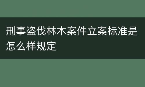 刑事盗伐林木案件立案标准是怎么样规定