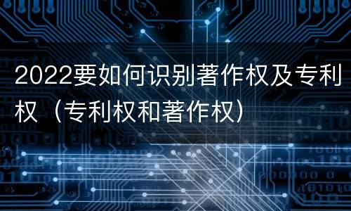 2022要如何识别著作权及专利权（专利权和著作权）