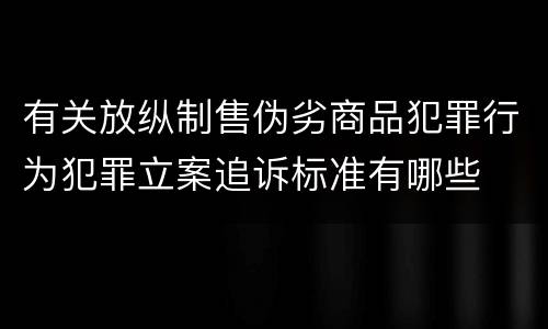 有关放纵制售伪劣商品犯罪行为犯罪立案追诉标准有哪些