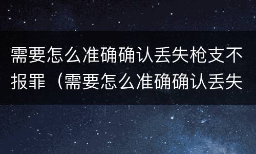 需要怎么准确确认丢失枪支不报罪（需要怎么准确确认丢失枪支不报罪的情形）