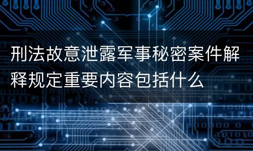 刑法故意泄露军事秘密案件解释规定重要内容包括什么