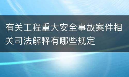 有关工程重大安全事故案件相关司法解释有哪些规定