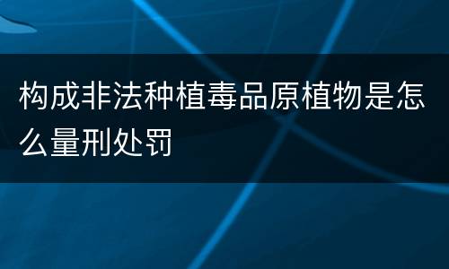 构成非法种植毒品原植物是怎么量刑处罚