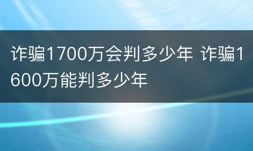 诈骗1700万会判多少年 诈骗1600万能判多少年