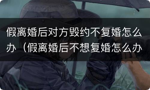 假离婚后对方毁约不复婚怎么办（假离婚后不想复婚怎么办）