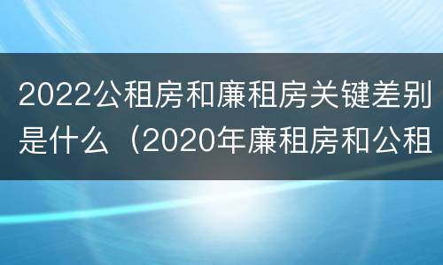 2022公租房和廉租房关键差别是什么（2020年廉租房和公租房的区别）