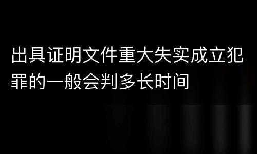 出具证明文件重大失实成立犯罪的一般会判多长时间