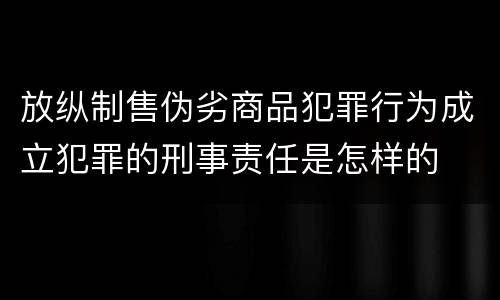 放纵制售伪劣商品犯罪行为成立犯罪的刑事责任是怎样的