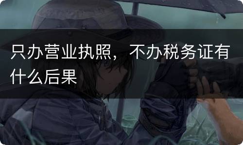 只办营业执照，不办税务证有什么后果