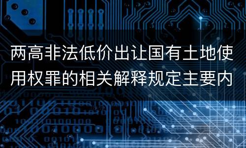 两高非法低价出让国有土地使用权罪的相关解释规定主要内容包括什么