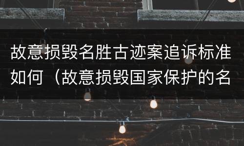 故意损毁名胜古迹案追诉标准如何（故意损毁国家保护的名胜古迹情节严重）