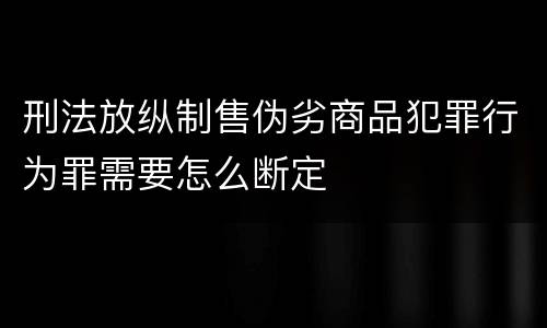 刑法放纵制售伪劣商品犯罪行为罪需要怎么断定