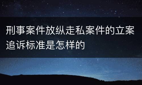 刑事案件放纵走私案件的立案追诉标准是怎样的