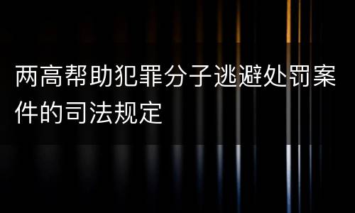 两高帮助犯罪分子逃避处罚案件的司法规定