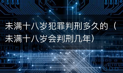 未满十八岁犯罪判刑多久的（未满十八岁会判刑几年）