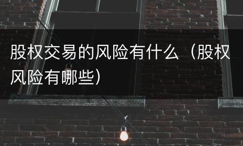 股权交易的风险有什么（股权风险有哪些）