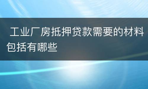  工业厂房抵押贷款需要的材料包括有哪些