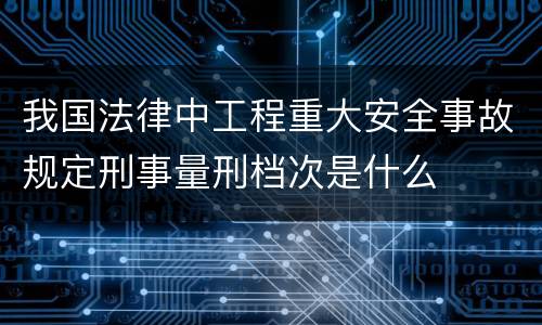 我国法律中工程重大安全事故规定刑事量刑档次是什么