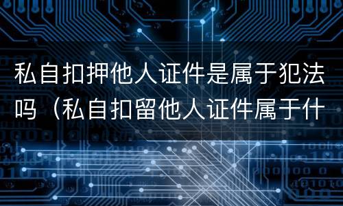 私自扣押他人证件是属于犯法吗（私自扣留他人证件属于什么罪）