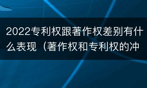 2022专利权跟著作权差别有什么表现（著作权和专利权的冲突）