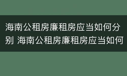 海南公租房廉租房应当如何分别 海南公租房廉租房应当如何分别申请入住
