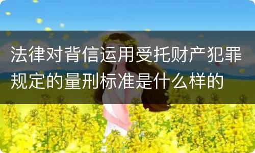 法律对背信运用受托财产犯罪规定的量刑标准是什么样的