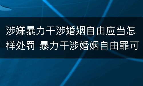 涉嫌暴力干涉婚姻自由应当怎样处罚 暴力干涉婚姻自由罪可以刑事和解吗