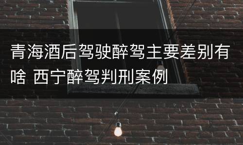 青海酒后驾驶醉驾主要差别有啥 西宁醉驾判刑案例