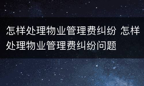 怎样处理物业管理费纠纷 怎样处理物业管理费纠纷问题
