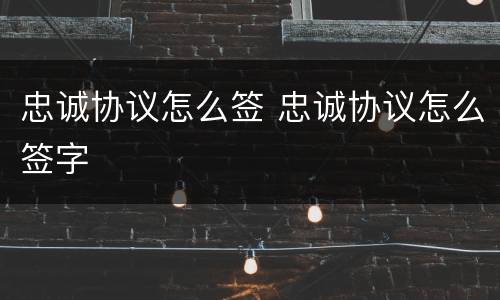 忠诚协议怎么签 忠诚协议怎么签字