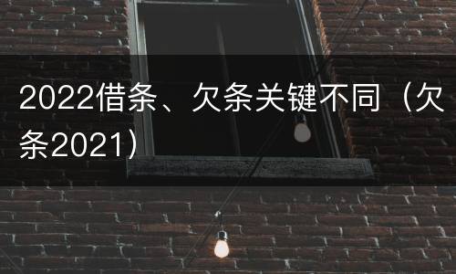 2022借条、欠条关键不同（欠条2021）