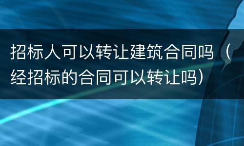 招标人可以转让建筑合同吗（经招标的合同可以转让吗）