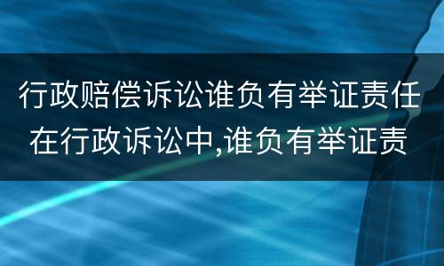 行政赔偿诉讼谁负有举证责任 在行政诉讼中,谁负有举证责任